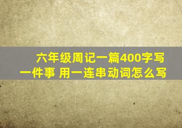 六年级周记一篇400字写一件事 用一连串动词怎么写